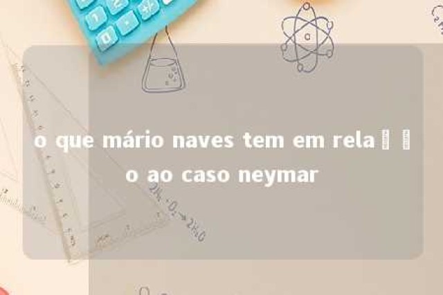 o que mário naves tem em relação ao caso neymar 