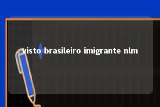 visto brasileiro imigrante nlm 