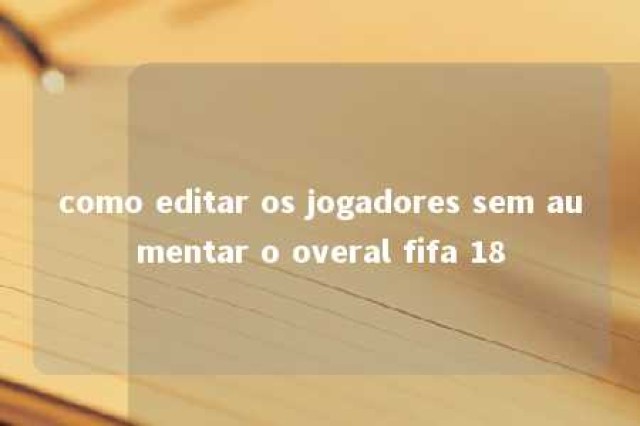 como editar os jogadores sem aumentar o overal fifa 18 