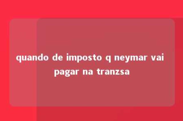 quando de imposto q neymar vai pagar na tranzsa 