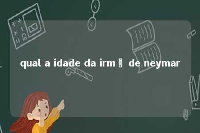 qual a idade da irmã de neymar 