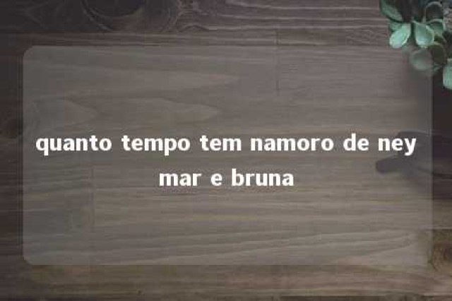 quanto tempo tem namoro de neymar e bruna 