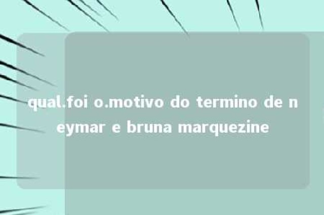 qual.foi o.motivo do termino de neymar e bruna marquezine 