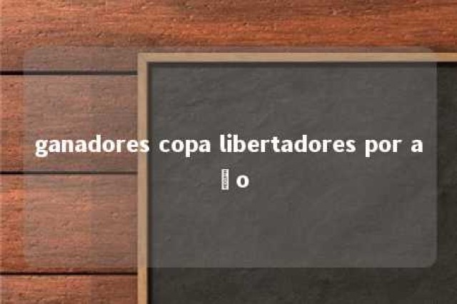 ganadores copa libertadores por año 