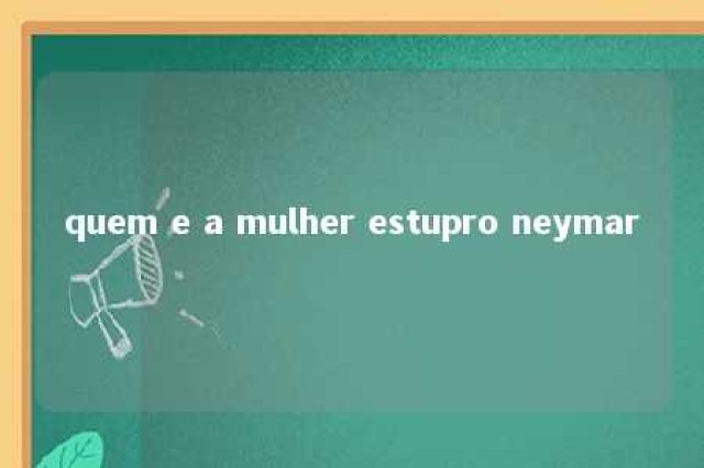 quem e a mulher estupro neymar 