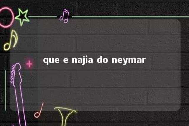 que e najia do neymar 