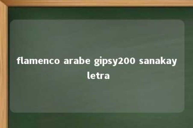 flamenco arabe gipsy200 sanakay letra 