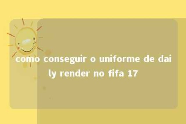 como conseguir o uniforme de daily render no fifa 17 