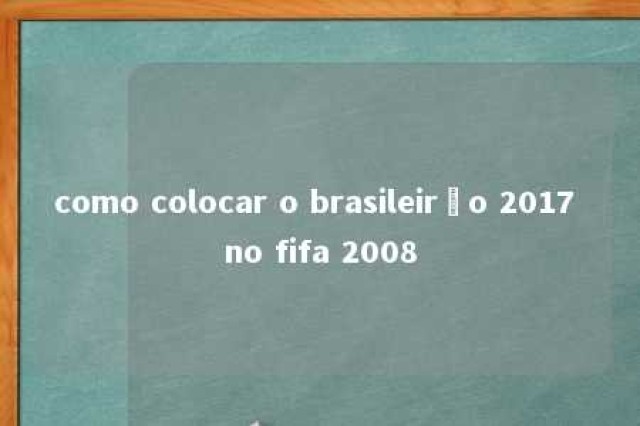 como colocar o brasileirão 2017 no fifa 2008 