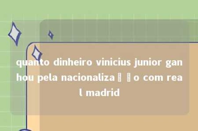 quanto dinheiro vinicius junior ganhou pela nacionalização com real madrid 