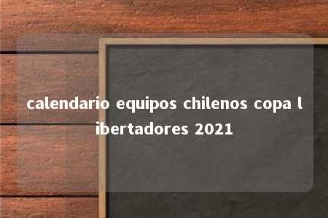 calendario equipos chilenos copa libertadores 2021 