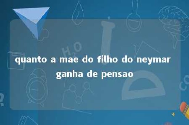 quanto a mae do filho do neymar ganha de pensao 