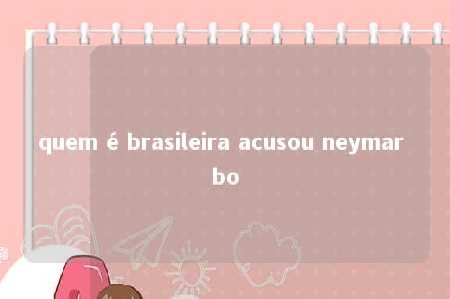 quem é brasileira acusou neymar bo 