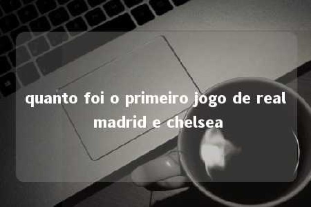 quanto foi o primeiro jogo de real madrid e chelsea 