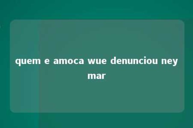 quem e amoca wue denunciou neymar 