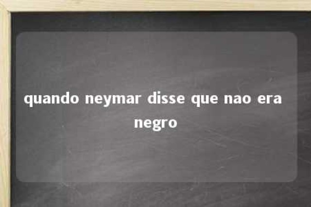 quando neymar disse que nao era negro 