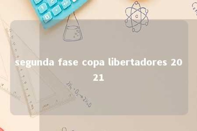 segunda fase copa libertadores 2021 