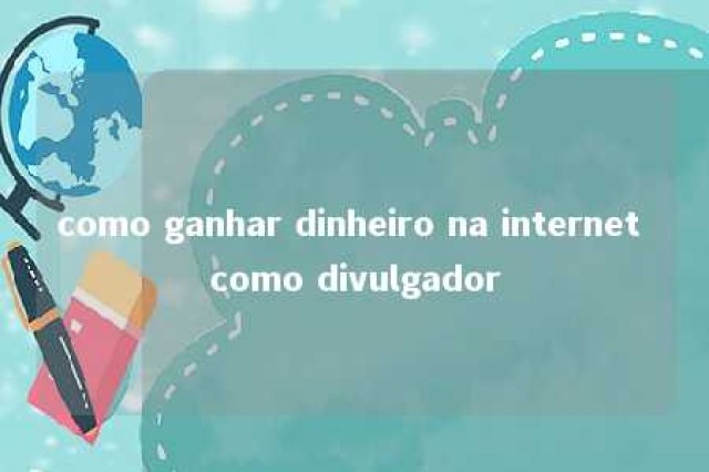 como ganhar dinheiro na internet como divulgador 