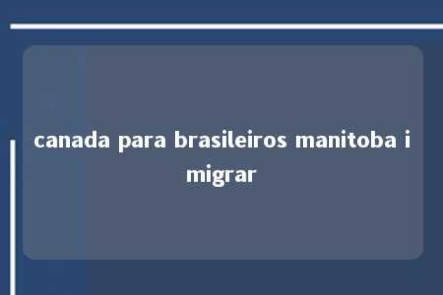 canada para brasileiros manitoba imigrar 