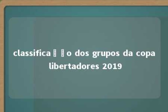 classificação dos grupos da copa libertadores 2019 