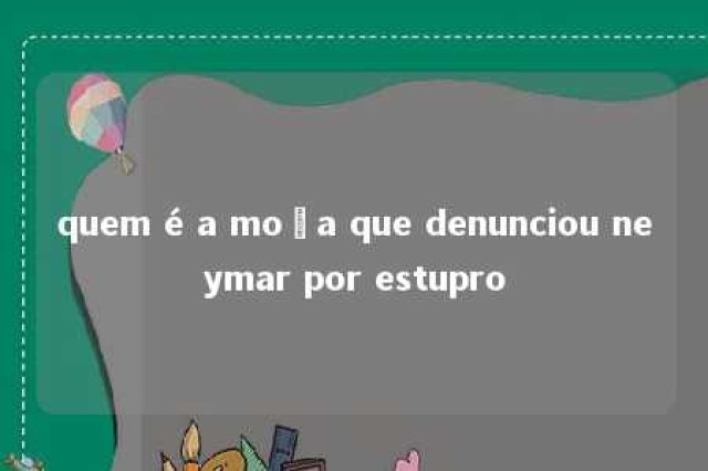 quem é a moça que denunciou neymar por estupro 