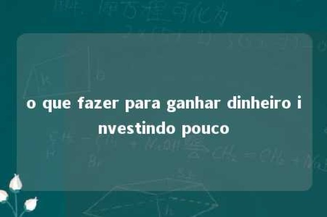 o que fazer para ganhar dinheiro investindo pouco 