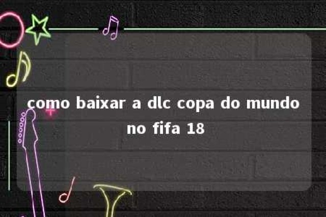 como baixar a dlc copa do mundo no fifa 18 