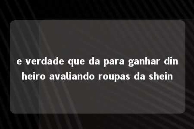 e verdade que da para ganhar dinheiro avaliando roupas da shein 