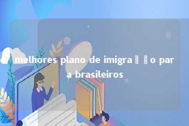 melhores plano de imigração para brasileiros 