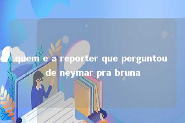 quem e a reporter que perguntou de neymar pra bruna 