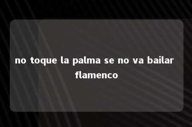 no toque la palma se no va bailar flamenco 