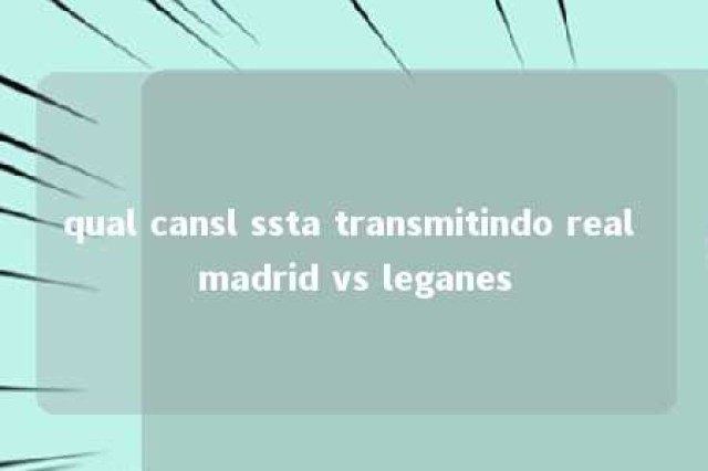 qual cansl ssta transmitindo real madrid vs leganes 