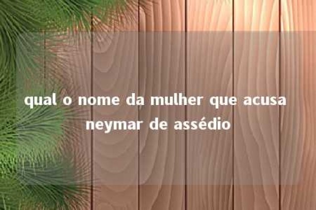 qual o nome da mulher que acusa neymar de assédio 