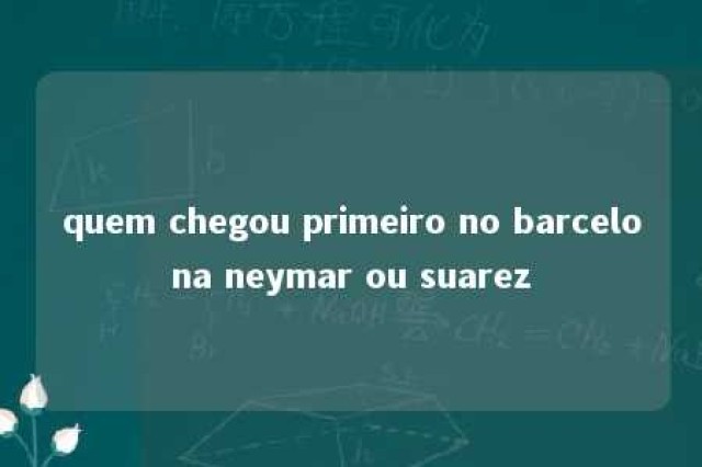 quem chegou primeiro no barcelona neymar ou suarez 