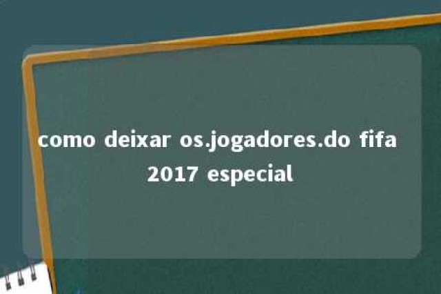 como deixar os.jogadores.do fifa 2017 especial 