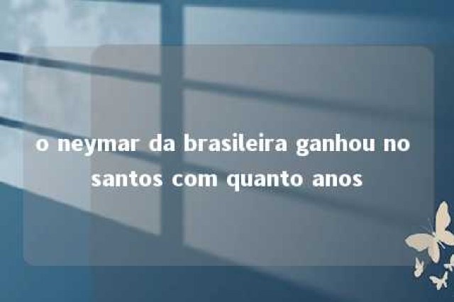 o neymar da brasileira ganhou no santos com quanto anos 