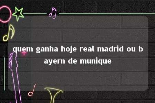 quem ganha hoje real madrid ou bayern de munique 