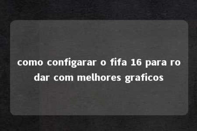 como configarar o fifa 16 para rodar com melhores graficos 