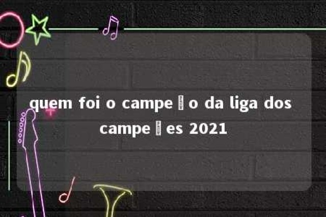 quem foi o campeão da liga dos campeões 2021 