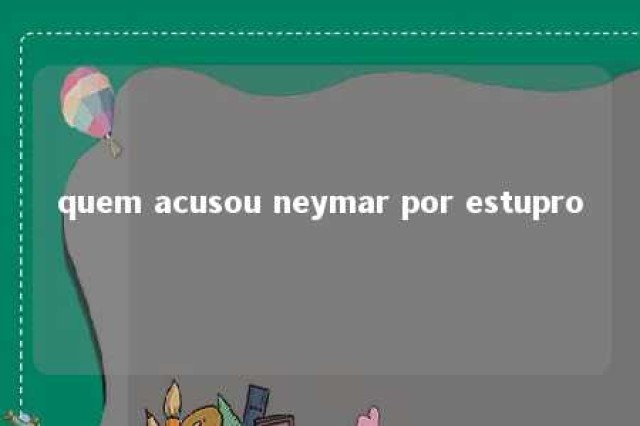 quem acusou neymar por estupro 