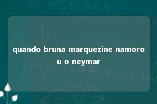 quando bruna marquezine namorou o neymar 