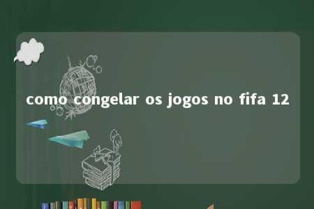 como congelar os jogos no fifa 12 