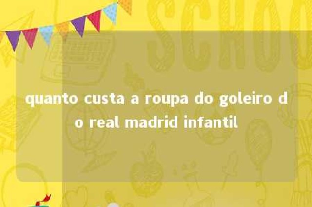 quanto custa a roupa do goleiro do real madrid infantil 