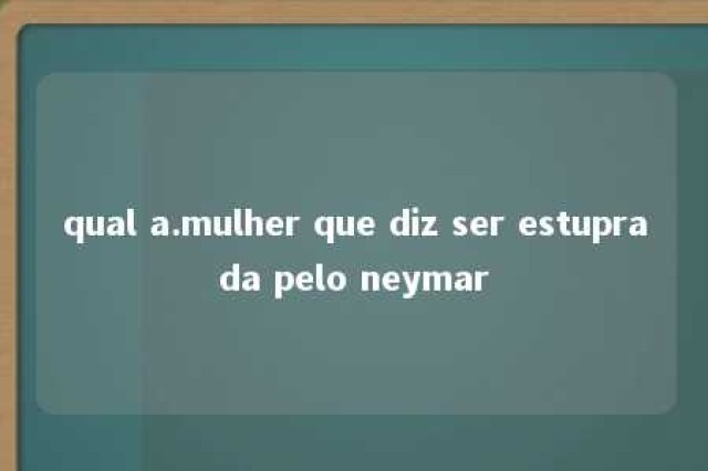 qual a.mulher que diz ser estuprada pelo neymar 