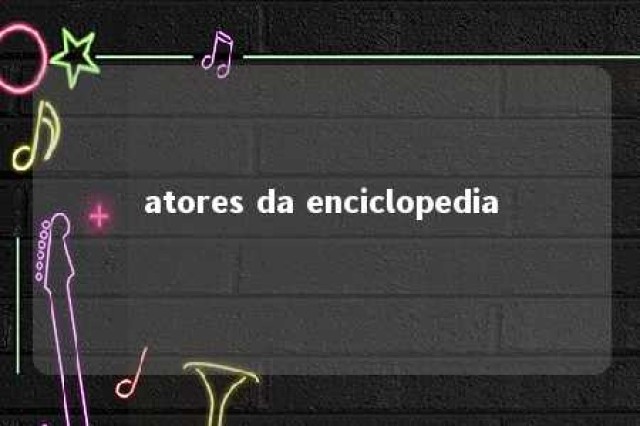 atores da enciclopedia 