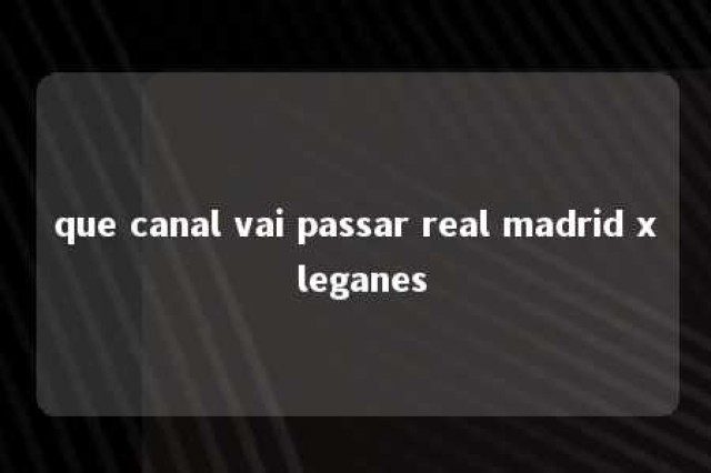 que canal vai passar real madrid x leganes 