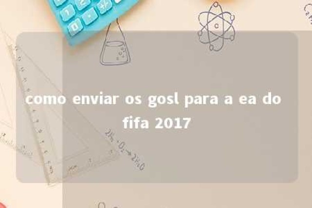 como enviar os gosl para a ea do fifa 2017 