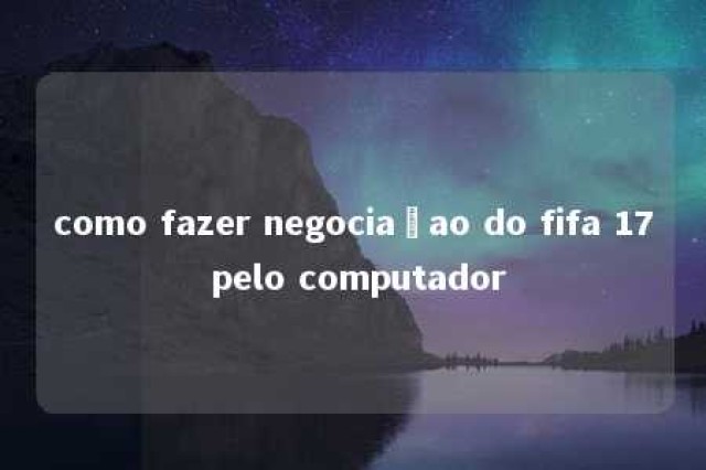 como fazer negociaçao do fifa 17 pelo computador 