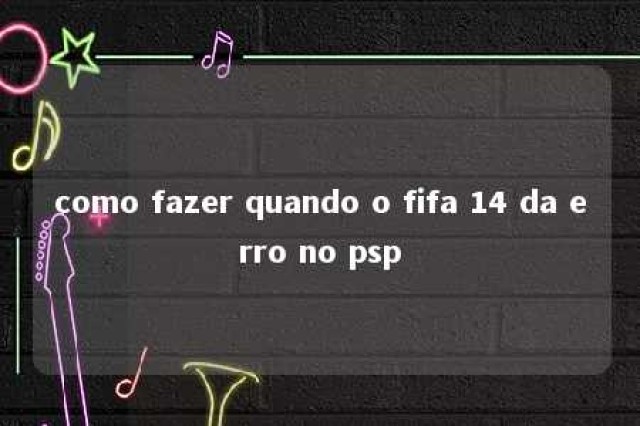 como fazer quando o fifa 14 da erro no psp 