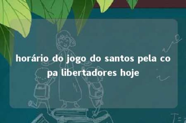 horário do jogo do santos pela copa libertadores hoje 